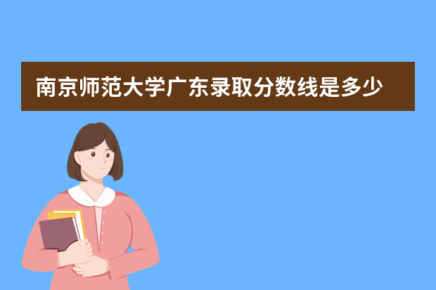 南京师范大学广东录取分数线是多少 南京师范大学广东招生人数多少